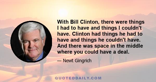 With Bill Clinton, there were things I had to have and things I couldn't have. Clinton had things he had to have and things he couldn't have. And there was space in the middle where you could have a deal.