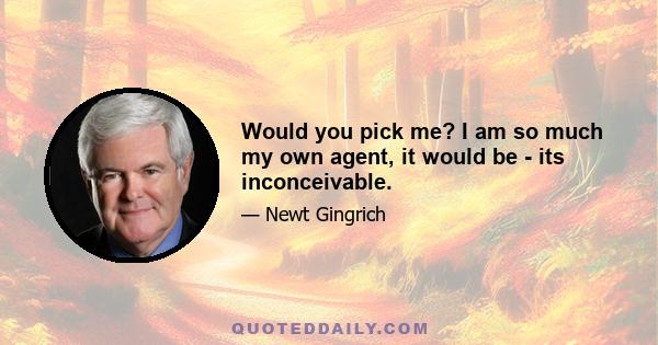 Would you pick me? I am so much my own agent, it would be - its inconceivable.