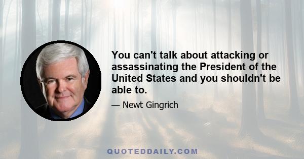 You can't talk about attacking or assassinating the President of the United States and you shouldn't be able to.