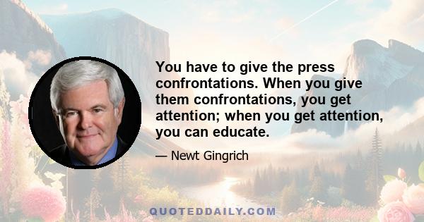 You have to give the press confrontations. When you give them confrontations, you get attention; when you get attention, you can educate.