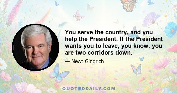 You serve the country, and you help the President. If the President wants you to leave, you know, you are two corridors down.