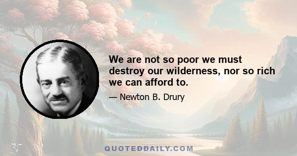 We are not so poor we must destroy our wilderness, nor so rich we can afford to.