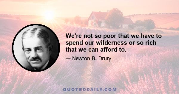 We're not so poor that we have to spend our wilderness or so rich that we can afford to.