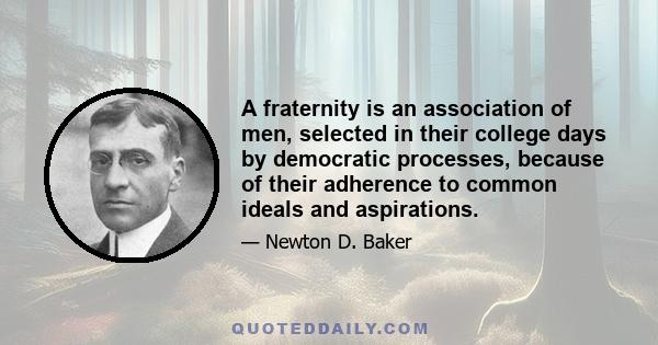 A fraternity is an association of men, selected in their college days by democratic processes, because of their adherence to common ideals and aspirations.