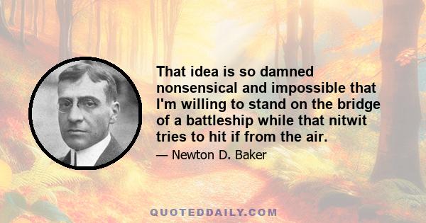 That idea is so damned nonsensical and impossible that I'm willing to stand on the bridge of a battleship while that nitwit tries to hit if from the air.