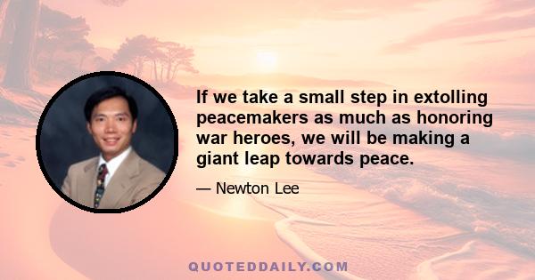 If we take a small step in extolling peacemakers as much as honoring war heroes, we will be making a giant leap towards peace.