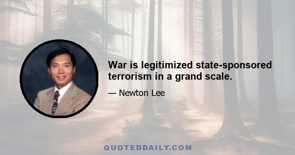 War is legitimized state-sponsored terrorism in a grand scale.