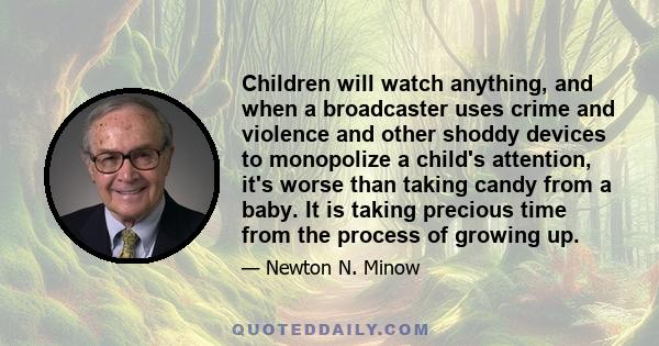 Children will watch anything, and when a broadcaster uses crime and violence and other shoddy devices to monopolize a child's attention, it's worse than taking candy from a baby. It is taking precious time from the