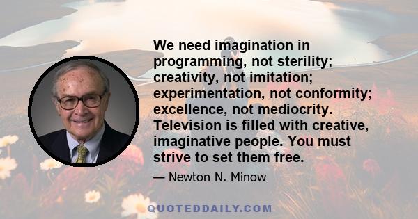 We need imagination in programming, not sterility; creativity, not imitation; experimentation, not conformity; excellence, not mediocrity. Television is filled with creative, imaginative people. You must strive to set