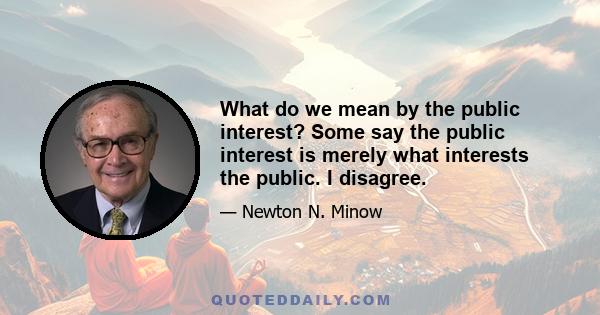 What do we mean by the public interest? Some say the public interest is merely what interests the public. I disagree.