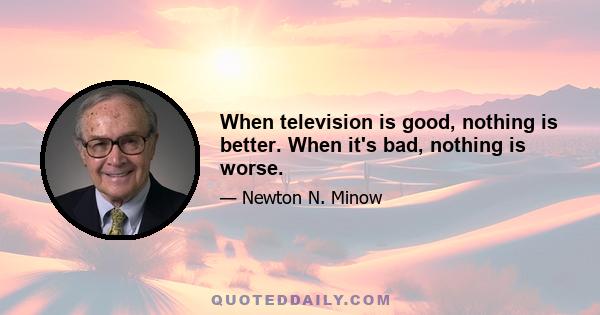 When television is good, nothing is better. When it's bad, nothing is worse.