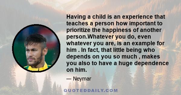 Having a child is an experience that teaches a person how important to prioritize the happiness of another person.Whatever you do, even whatever you are, is an example for him . In fact, that little being who depends on 