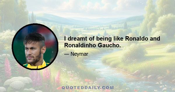 I dreamt of being like Ronaldo and Ronaldinho Gaucho.