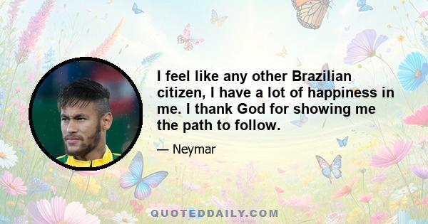 I feel like any other Brazilian citizen, I have a lot of happiness in me. I thank God for showing me the path to follow.