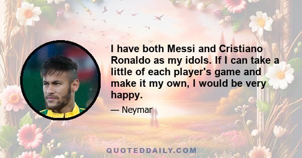 I have both Messi and Cristiano Ronaldo as my idols. If I can take a little of each player's game and make it my own, I would be very happy.