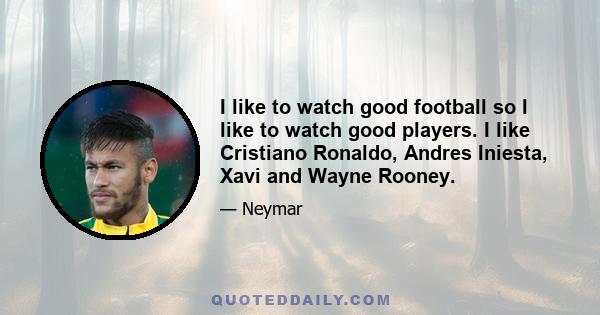 I like to watch good football so I like to watch good players. I like Cristiano Ronaldo, Andres Iniesta, Xavi and Wayne Rooney.