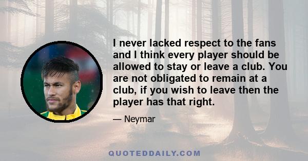 I never lacked respect to the fans and I think every player should be allowed to stay or leave a club. You are not obligated to remain at a club, if you wish to leave then the player has that right.