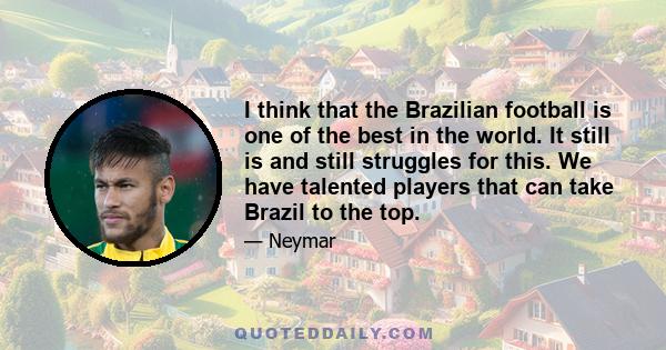 I think that the Brazilian football is one of the best in the world. It still is and still struggles for this. We have talented players that can take Brazil to the top.