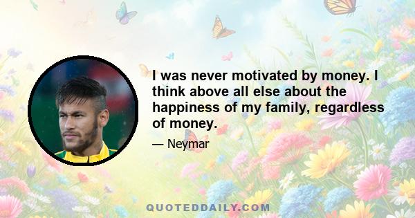 I was never motivated by money. I think above all else about the happiness of my family, regardless of money.