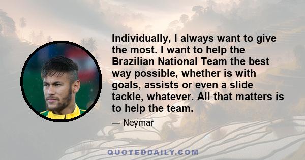 Individually, I always want to give the most. I want to help the Brazilian National Team the best way possible, whether is with goals, assists or even a slide tackle, whatever. All that matters is to help the team.