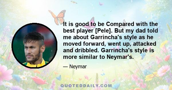 It is good to be Compared with the best player [Pele]. But my dad told me about Garrincha's style as he moved forward, went up, attacked and dribbled. Garrincha's style is more similar to Neymar's.