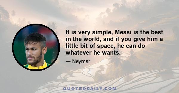 It is very simple, Messi is the best in the world, and if you give him a little bit of space, he can do whatever he wants.