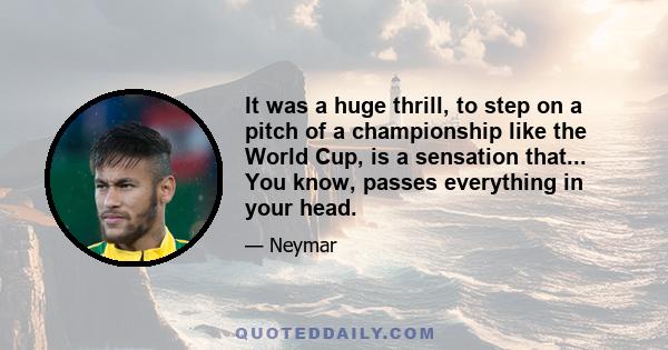 It was a huge thrill, to step on a pitch of a championship like the World Cup, is a sensation that... You know, passes everything in your head.