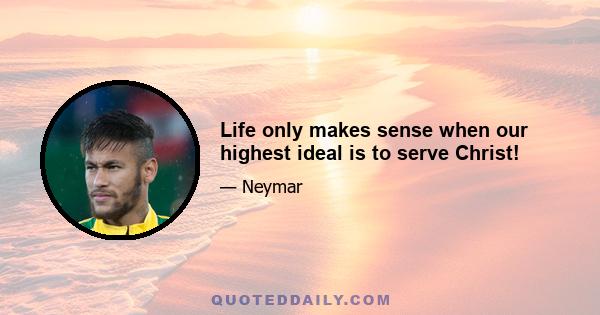 Life only makes sense when our highest ideal is to serve Christ!