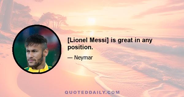 [Lionel Messi] is great in any position.