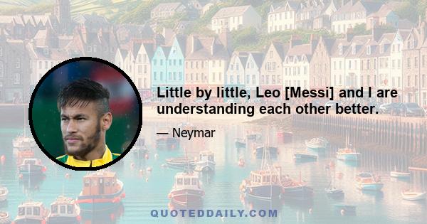 Little by little, Leo [Messi] and I are understanding each other better.