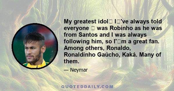 My greatest idol I've always told everyone  was Robinho as he was from Santos and I was always following him, so I'm a great fan. Among others, Ronaldo, Ronaldinho Gaúcho, Kaká. Many of them.