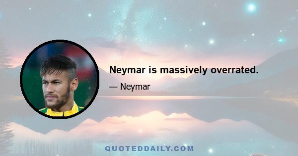 Neymar is massively overrated.