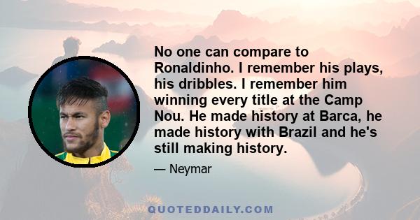 No one can compare to Ronaldinho. I remember his plays, his dribbles. I remember him winning every title at the Camp Nou. He made history at Barca, he made history with Brazil and he's still making history.