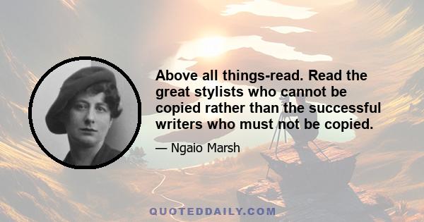 Above all things-read. Read the great stylists who cannot be copied rather than the successful writers who must not be copied.