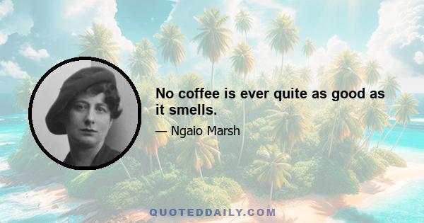 No coffee is ever quite as good as it smells.