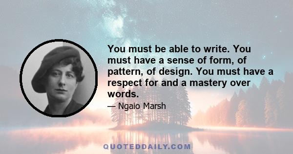 You must be able to write. You must have a sense of form, of pattern, of design. You must have a respect for and a mastery over words.