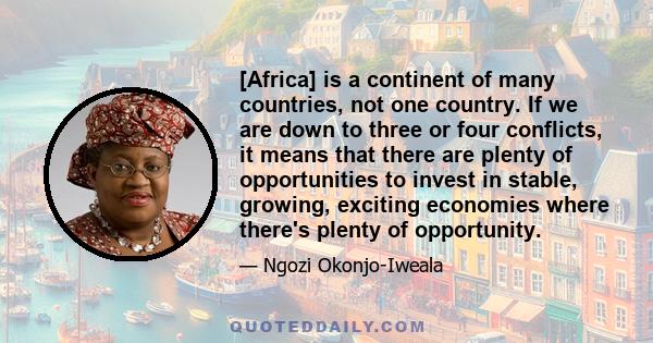 [Africa] is a continent of many countries, not one country. If we are down to three or four conflicts, it means that there are plenty of opportunities to invest in stable, growing, exciting economies where there's