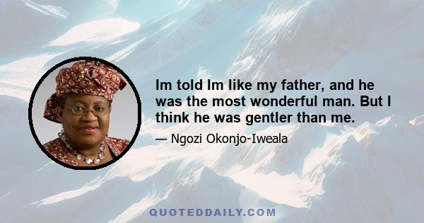 Im told Im like my father, and he was the most wonderful man. But I think he was gentler than me.