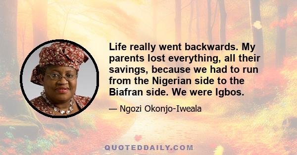 Life really went backwards. My parents lost everything, all their savings, because we had to run from the Nigerian side to the Biafran side. We were Igbos.