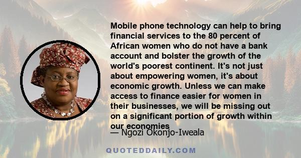 Mobile phone technology can help to bring financial services to the 80 percent of African women who do not have a bank account and bolster the growth of the world's poorest continent. It's not just about empowering