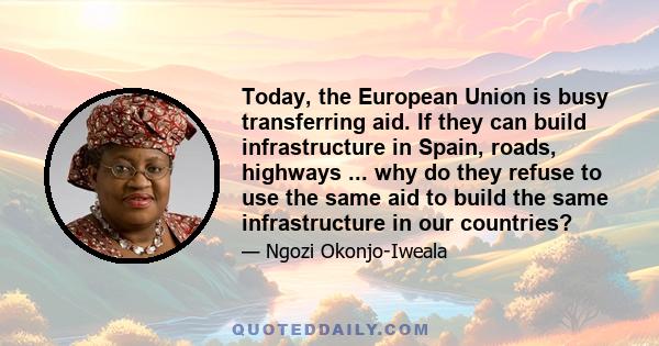 Today, the European Union is busy transferring aid. If they can build infrastructure in Spain, roads, highways ... why do they refuse to use the same aid to build the same infrastructure in our countries?