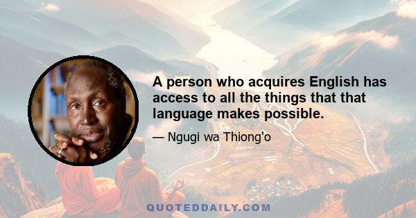 A person who acquires English has access to all the things that that language makes possible.