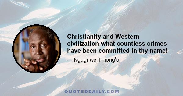 Christianity and Western civilization-what countless crimes have been committed in thy name!