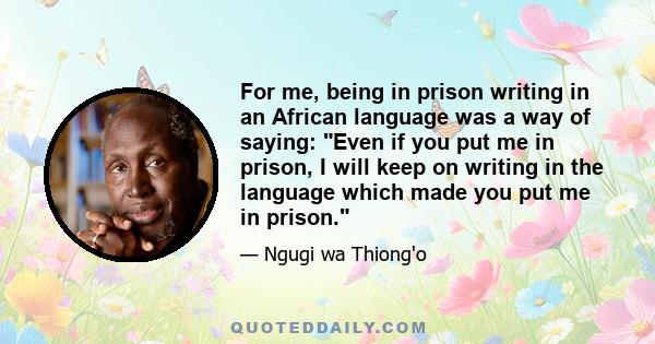 For me, being in prison writing in an African language was a way of saying: Even if you put me in prison, I will keep on writing in the language which made you put me in prison.