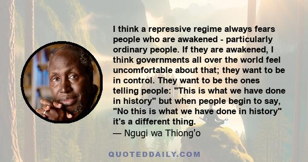 I think a repressive regime always fears people who are awakened - particularly ordinary people. If they are awakened, I think governments all over the world feel uncomfortable about that; they want to be in control.