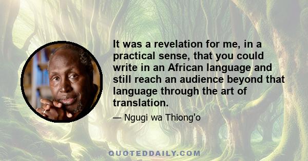 It was a revelation for me, in a practical sense, that you could write in an African language and still reach an audience beyond that language through the art of translation.