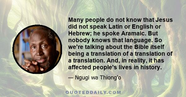 Many people do not know that Jesus did not speak Latin or English or Hebrew; he spoke Aramaic. But nobody knows that language. So we're talking about the Bible itself being a translation of a translation of a