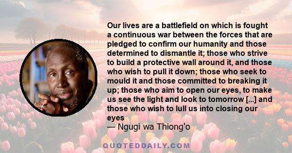 Our lives are a battlefield on which is fought a continuous war between the forces that are pledged to confirm our humanity and those determined to dismantle it; those who strive to build a protective wall around it,