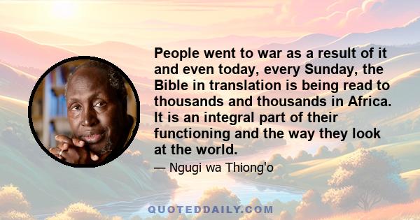 People went to war as a result of it and even today, every Sunday, the Bible in translation is being read to thousands and thousands in Africa. It is an integral part of their functioning and the way they look at the