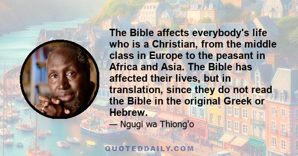 The Bible affects everybody's life who is a Christian, from the middle class in Europe to the peasant in Africa and Asia. The Bible has affected their lives, but in translation, since they do not read the Bible in the